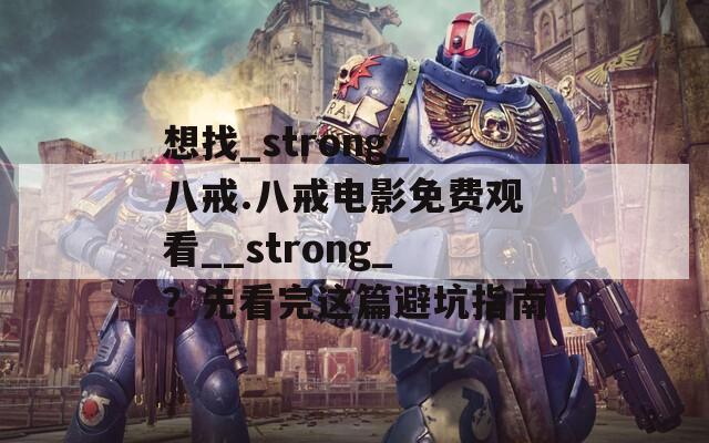 想找_strong_八戒.八戒电影免费观看__strong_？先看完这篇避坑指南