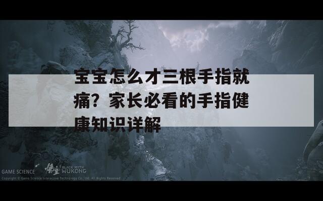 宝宝怎么才三根手指就痛？家长必看的手指健康知识详解