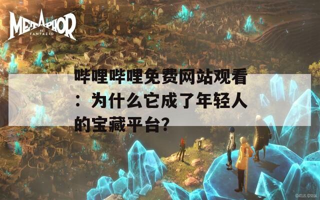 哔哩哔哩免费网站观看：为什么它成了年轻人的宝藏平台？