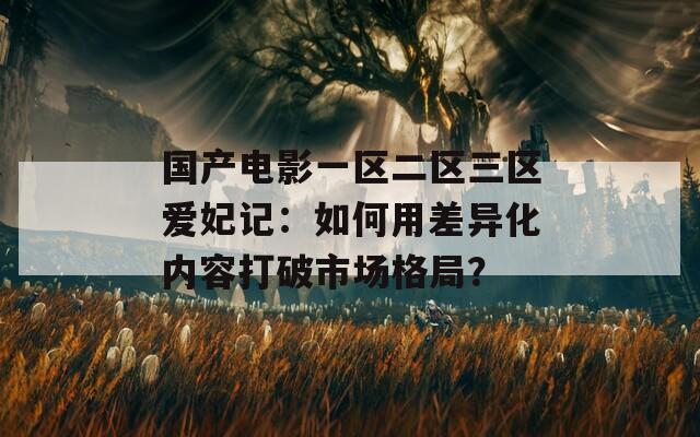 国产电影一区二区三区爱妃记：如何用差异化内容打破市场格局？