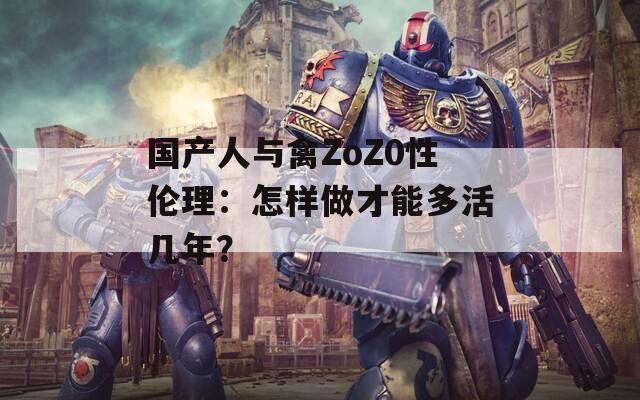 国产人与禽ZoZ0性伦理：怎样做才能多活几年？