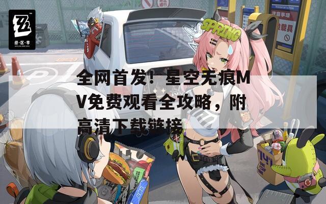 全网首发！星空无痕MV免费观看全攻略，附高清下载链接