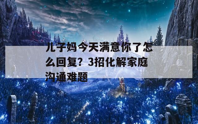 儿子妈今天满意你了怎么回复？3招化解家庭沟通难题