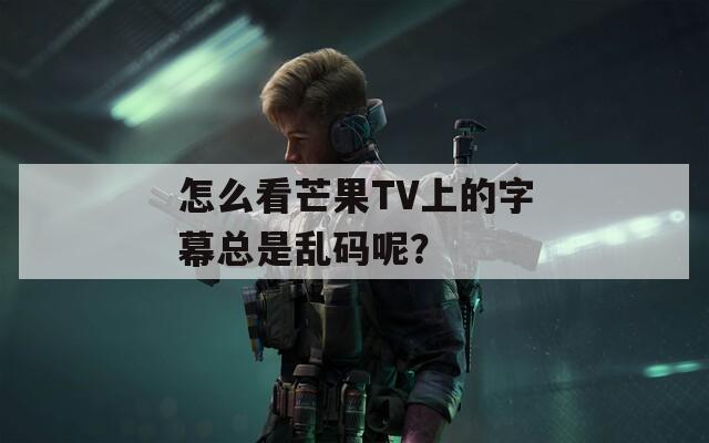 怎么看芒果TV上的字幕总是乱码呢？