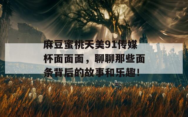 麻豆蜜桃天美91传媒杯面面面，聊聊那些面条背后的故事和乐趣！