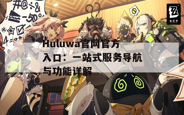 Huluwa官网官方入口：一站式服务导航与功能详解