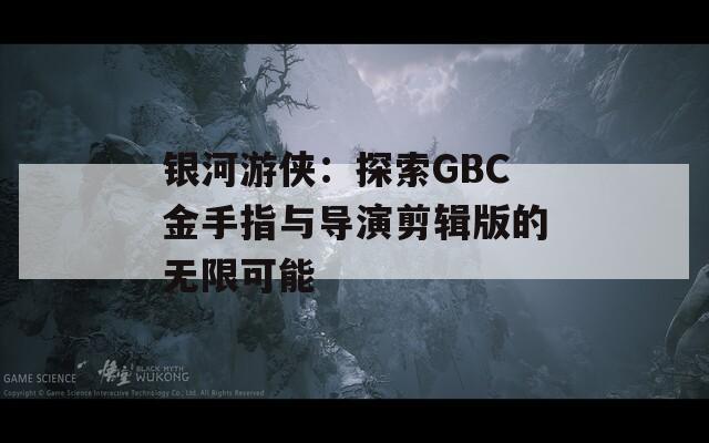 银河游侠：探索GBC金手指与导演剪辑版的无限可能