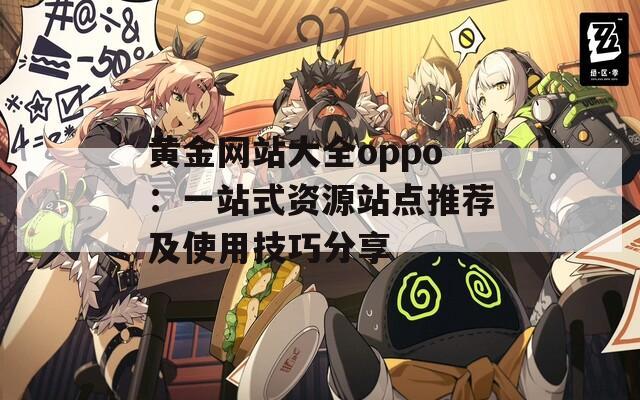 黄金网站大全oppo：一站式资源站点推荐及使用技巧分享