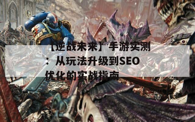 【逆战未来】手游实测：从玩法升级到SEO优化的实战指南