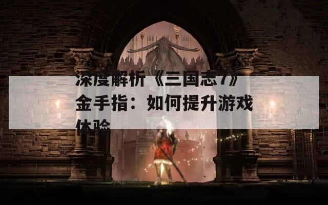 深度解析《三国志7》金手指：如何提升游戏体验