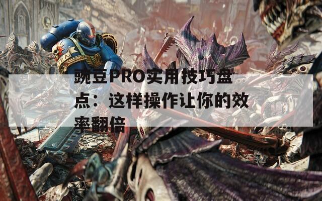 豌豆PRO实用技巧盘点：这样操作让你的效率翻倍