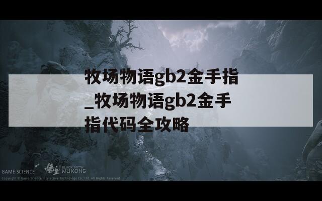 牧场物语gb2金手指_牧场物语gb2金手指代码全攻略