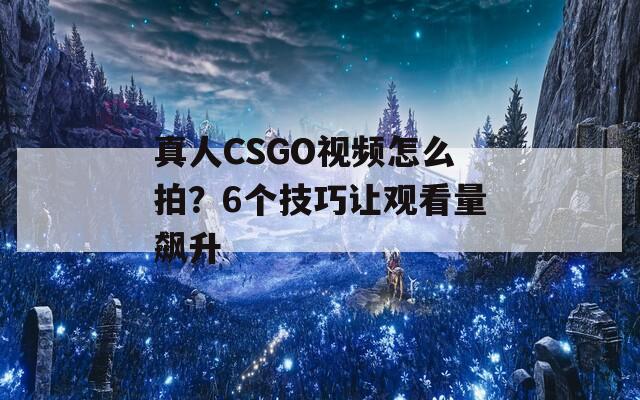 真人CSGO视频怎么拍？6个技巧让观看量飙升