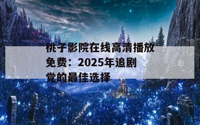 桃子影院在线高清播放免费：2025年追剧党的最佳选择