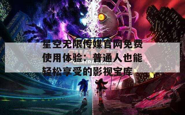 星空无限传媒官网免费使用体验：普通人也能轻松享受的影视宝库