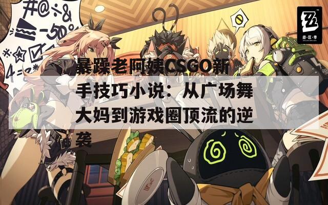 暴躁老阿姨CSGO新手技巧小说：从广场舞大妈到游戏圈顶流的逆袭