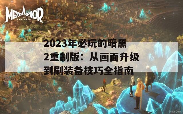 2023年必玩的暗黑2重制版：从画面升级到刷装备技巧全指南