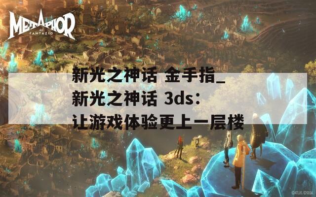 新光之神话 金手指_新光之神话 3ds：让游戏体验更上一层楼