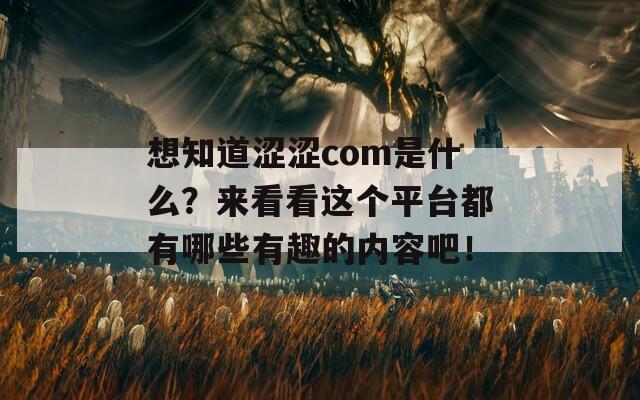 想知道涩涩com是什么？来看看这个平台都有哪些有趣的内容吧！