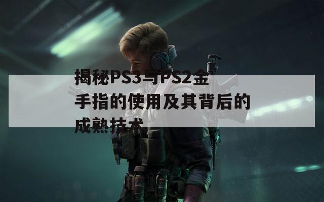 揭秘PS3与PS2金手指的使用及其背后的成熟技术