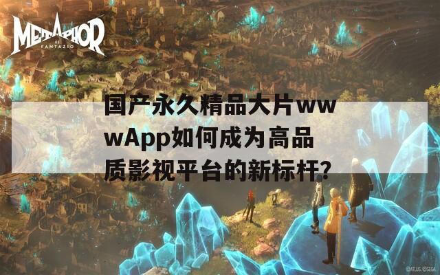 国产永久精品大片wwwApp如何成为高品质影视平台的新标杆？