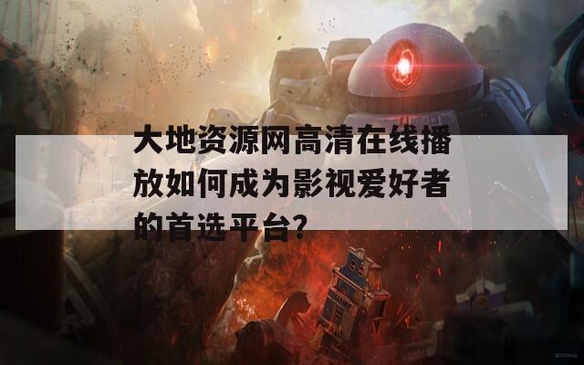 大地资源网高清在线播放如何成为影视爱好者的首选平台？