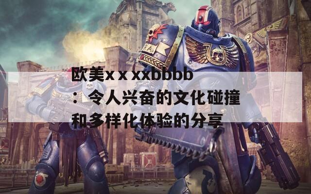 欧美xⅹxxbbbb：令人兴奋的文化碰撞和多样化体验的分享