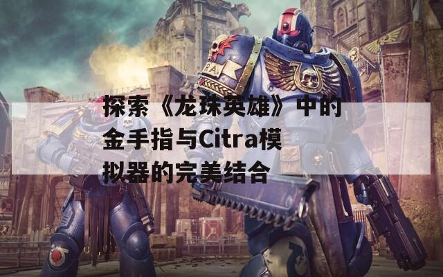 探索《龙珠英雄》中的金手指与Citra模拟器的完美结合