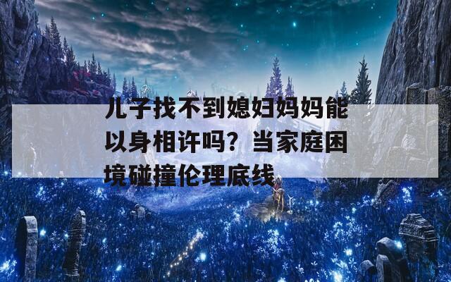 儿子找不到媳妇妈妈能以身相许吗？当家庭困境碰撞伦理底线