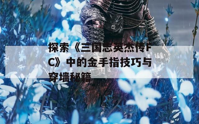 探索《三国志英杰传FC》中的金手指技巧与穿墙秘籍