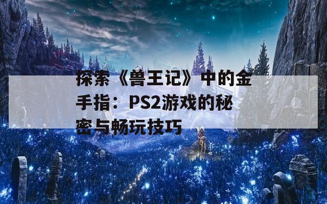 探索《兽王记》中的金手指：PS2游戏的秘密与畅玩技巧