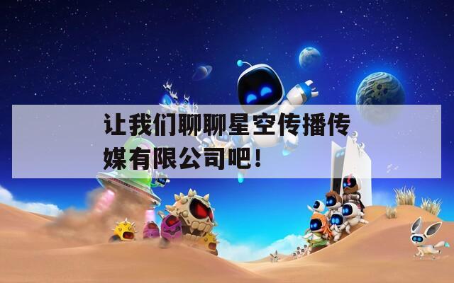 让我们聊聊星空传播传媒有限公司吧！