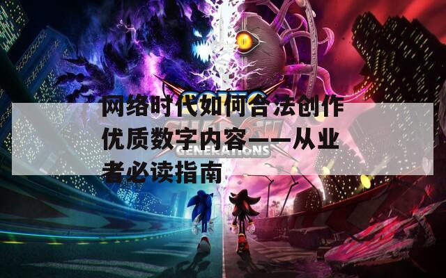 网络时代如何合法创作优质数字内容——从业者必读指南