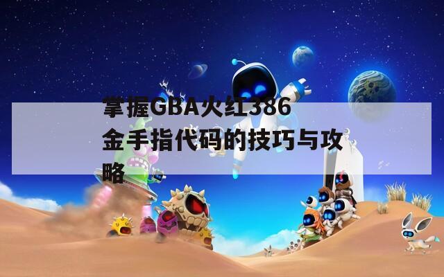 掌握GBA火红386金手指代码的技巧与攻略