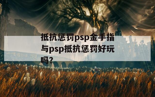 抵抗惩罚psp金手指与psp抵抗惩罚好玩吗？