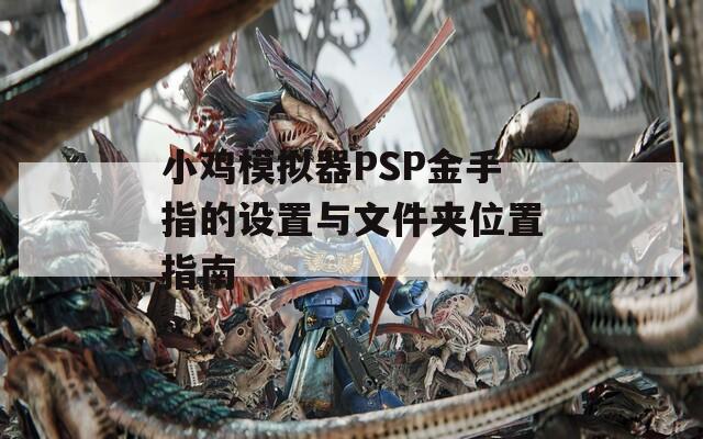 小鸡模拟器PSP金手指的设置与文件夹位置指南