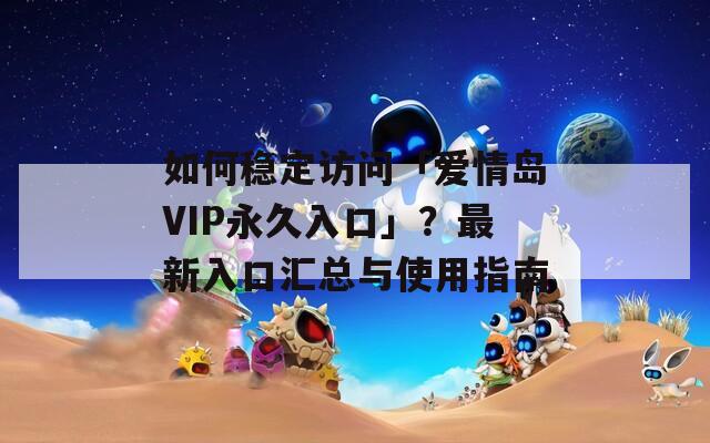 如何稳定访问「爱情岛VIP永久入口」？最新入口汇总与使用指南