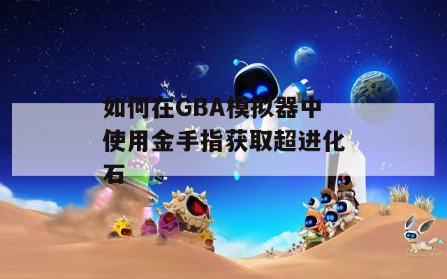 如何在GBA模拟器中使用金手指获取超进化石