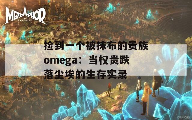 捡到一个被抹布的贵族omega：当权贵跌落尘埃的生存实录