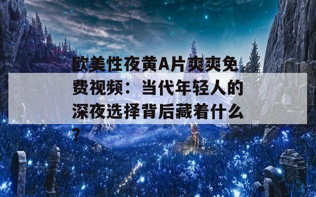 欧美性夜黄A片爽爽免费视频：当代年轻人的深夜选择背后藏着什么？