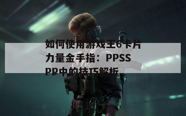 如何使用游戏王6卡片力量金手指：PPSSPP中的技巧解析