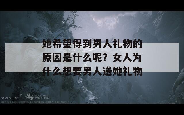 她希望得到男人礼物的原因是什么呢？女人为什么想要男人送她礼物