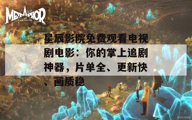 星辰影院免费观看电视剧电影：你的掌上追剧神器，片单全、更新快、画质稳