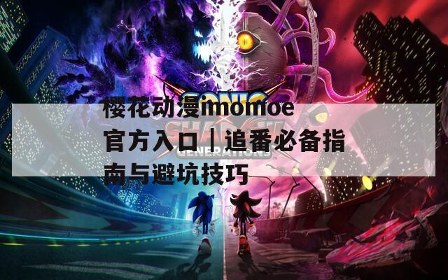 樱花动漫imomoe官方入口｜追番必备指南与避坑技巧