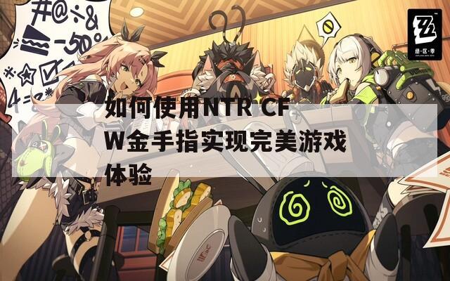 如何使用NTR CFW金手指实现完美游戏体验