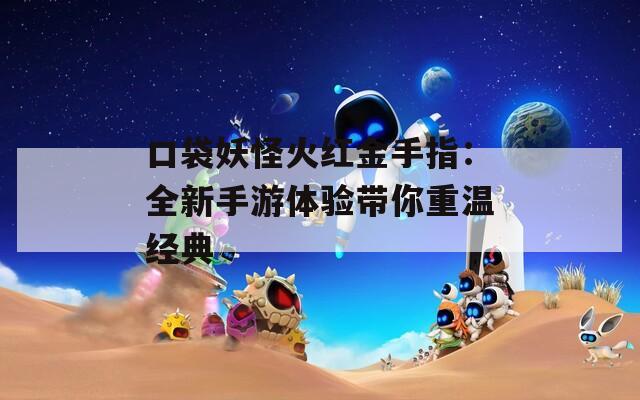 口袋妖怪火红金手指：全新手游体验带你重温经典