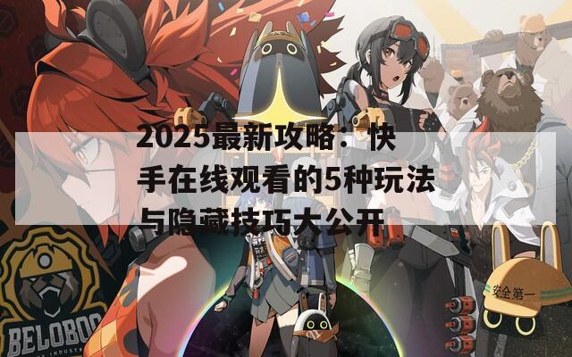 2025最新攻略：快手在线观看的5种玩法与隐藏技巧大公开