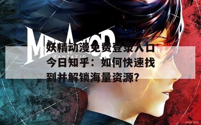 妖精动漫免费登录入口今日知乎：如何快速找到并解锁海量资源？