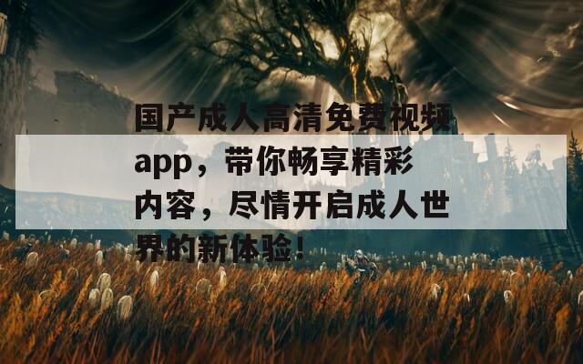 国产成人高清免费视频app，带你畅享精彩内容，尽情开启成人世界的新体验！