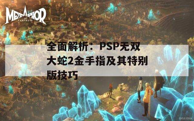 全面解析：PSP无双大蛇2金手指及其特别版技巧